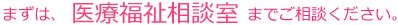 まずは、利用福祉相談室までご相談ください。