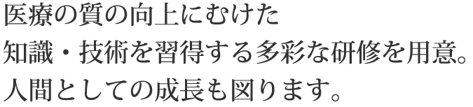 医療の質の向上にむけた知識・技術を習得する多彩な研修を用意。人間としての成長も図ります。